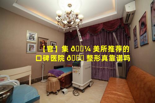 【官】集 🌼 美所推荐的口碑医院 🍀 整形真靠谱吗